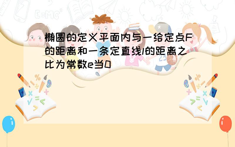 椭圆的定义平面内与一给定点F的距离和一条定直线l的距离之比为常数e当0