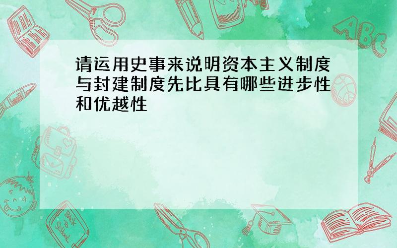 请运用史事来说明资本主义制度与封建制度先比具有哪些进步性和优越性