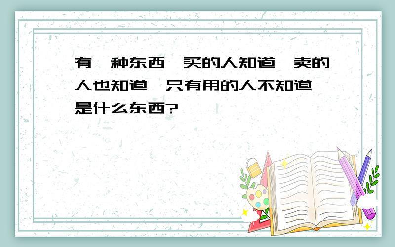 有一种东西,买的人知道,卖的人也知道,只有用的人不知道,是什么东西?