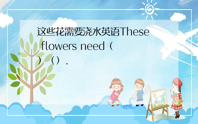 这些花需要浇水英语These flowers need（）（）.