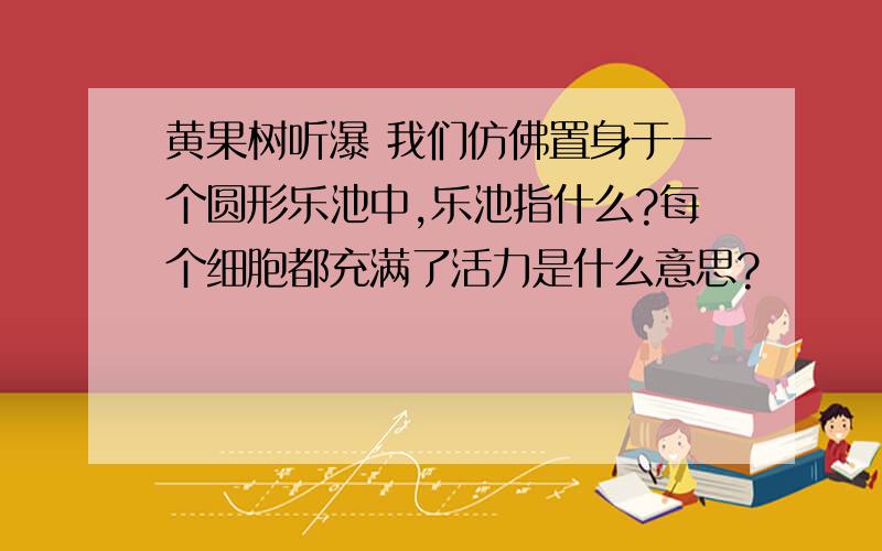 黄果树听瀑 我们仿佛置身于一个圆形乐池中,乐池指什么?每个细胞都充满了活力是什么意思?