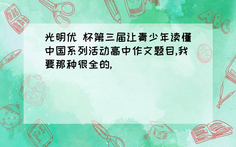 光明优 杯第三届让青少年读懂中国系列活动高中作文题目,我要那种很全的,