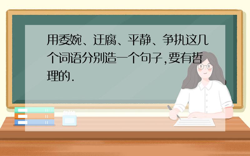 用委婉、迂腐、平静、争执这几个词语分别造一个句子,要有哲理的.