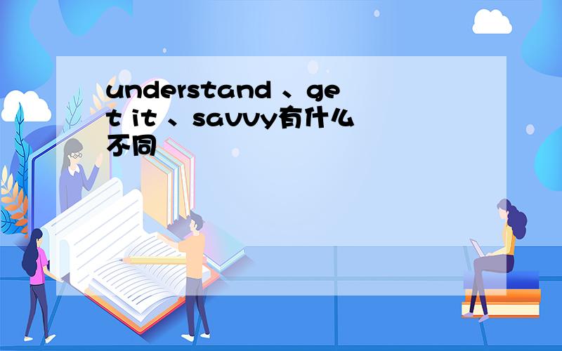 understand 、get it 、savvy有什么不同