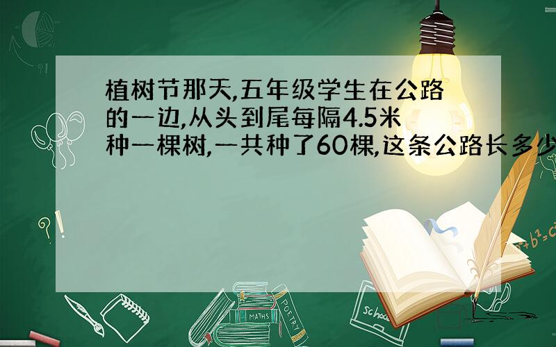 植树节那天,五年级学生在公路的一边,从头到尾每隔4.5米种一棵树,一共种了60棵,这条公路长多少米?