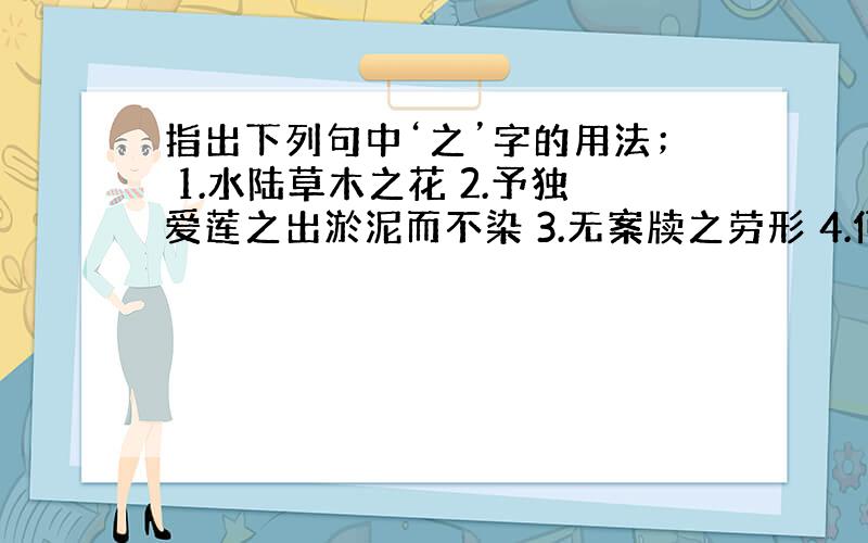 指出下列句中‘之’字的用法； 1.水陆草木之花 2.予独爱莲之出淤泥而不染 3.无案牍之劳形 4.何陋之有