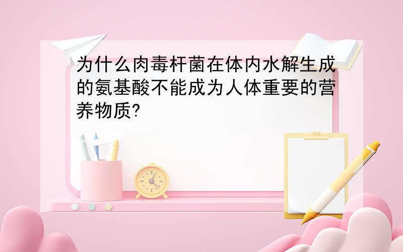 为什么肉毒杆菌在体内水解生成的氨基酸不能成为人体重要的营养物质?