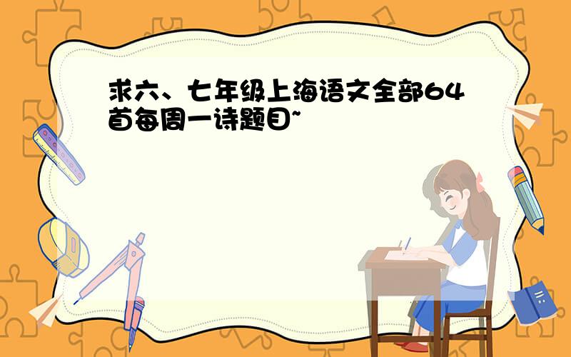 求六、七年级上海语文全部64首每周一诗题目~