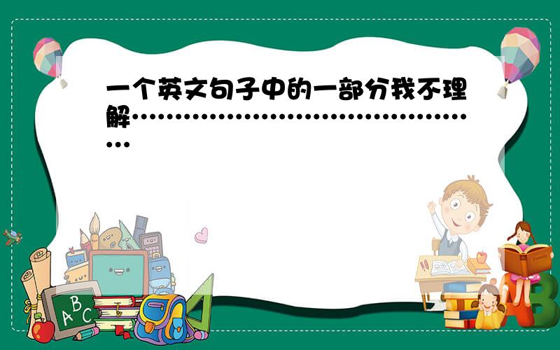 一个英文句子中的一部分我不理解……………………………………