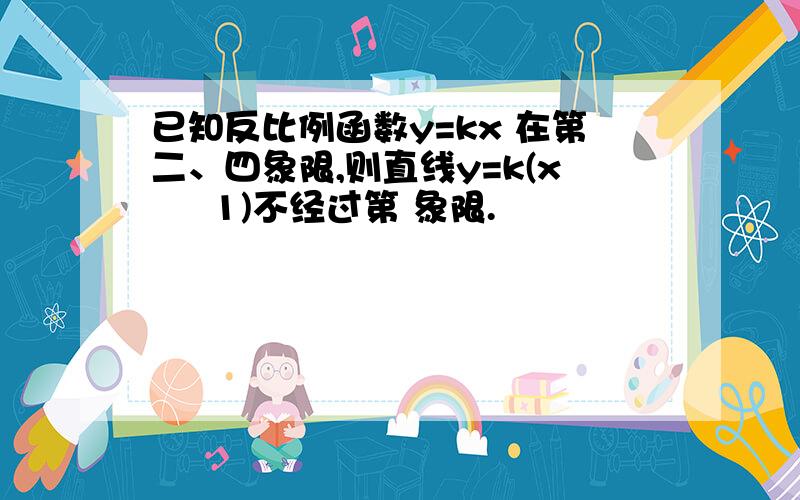 已知反比例函数y=kx 在第二、四象限,则直线y=k(x – 1)不经过第 象限.