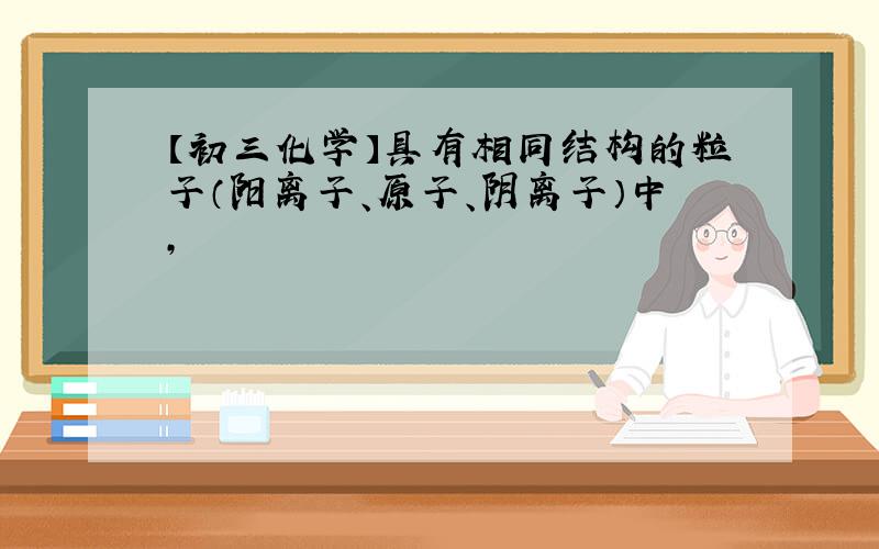 【初三化学】具有相同结构的粒子（阳离子、原子、阴离子）中,