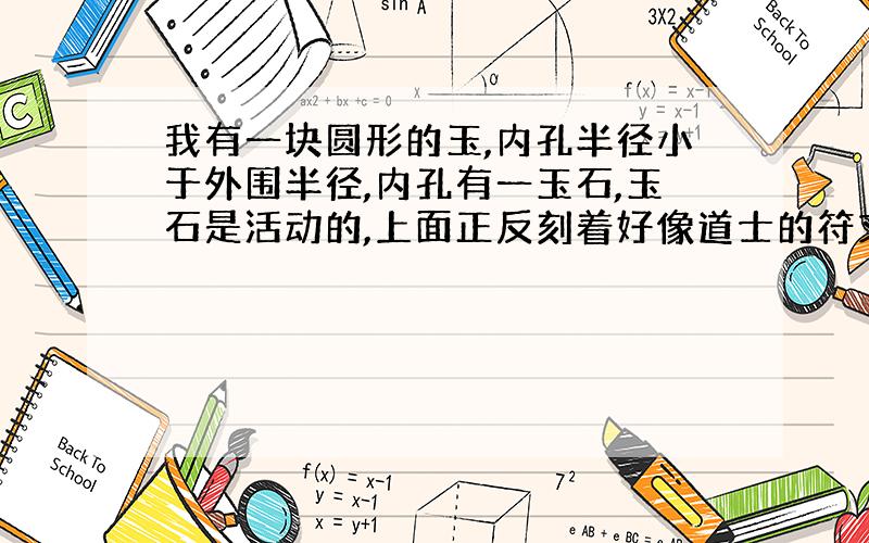 我有一块圆形的玉,内孔半径小于外围半径,内孔有一玉石,玉石是活动的,上面正反刻着好像道士的符文,还有我十分不解的是玉的周