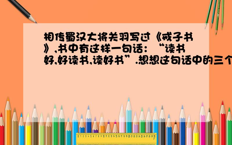 相传蜀汉大将关羽写过《戒子书》,书中有这样一句话：“读书好,好读书,读好书”.想想这句话中的三个分句表达了什么意思.