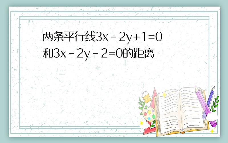 两条平行线3x-2y+1=0和3x-2y-2=0的距离