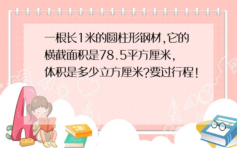 一根长1米的圆柱形钢材,它的横截面积是78.5平方厘米,体积是多少立方厘米?要过行程!