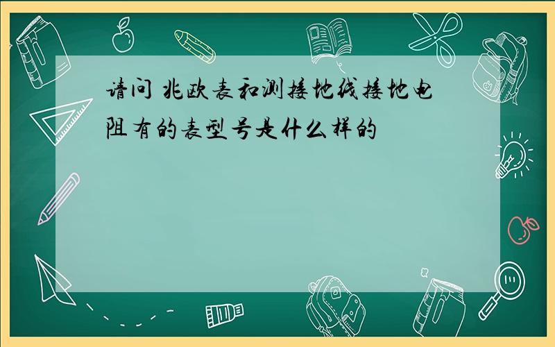 请问 兆欧表和测接地线接地电阻有的表型号是什么样的