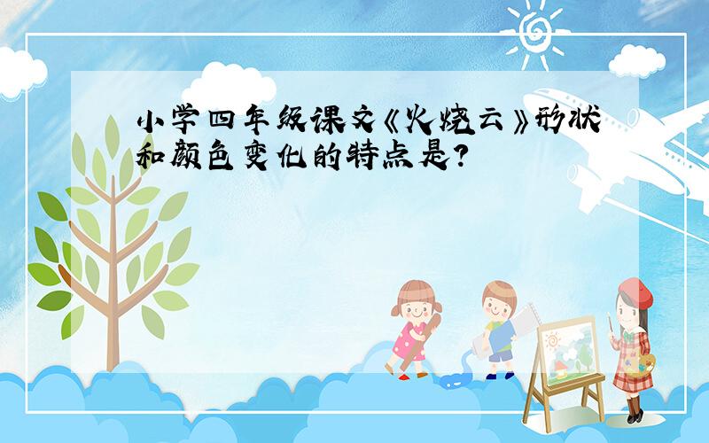 小学四年级课文《火烧云》形状和颜色变化的特点是?