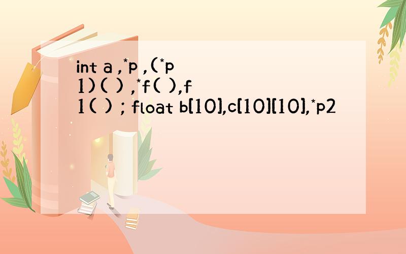 int a ,*p ,(*p1)( ) ,*f( ),f1( ) ; float b[10],c[10][10],*p2