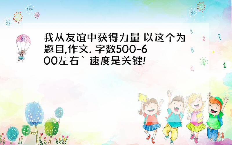 我从友谊中获得力量 以这个为题目,作文. 字数500-600左右` 速度是关键!