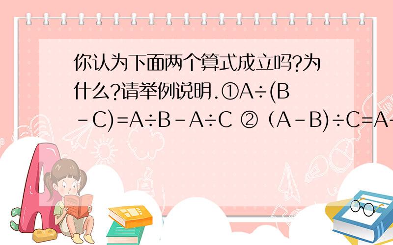 你认为下面两个算式成立吗?为什么?请举例说明.①A÷(B-C)=A÷B-A÷C ②（A-B)÷C=A÷C-A÷B