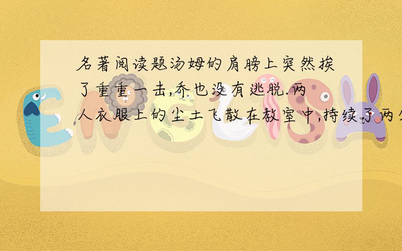 名著阅读题汤姆的肩膀上突然挨了重重一击,乔也没有逃脱.两人衣服上的尘土飞散在教室中,持续了两分钟还没有散尽.全班都乐不可