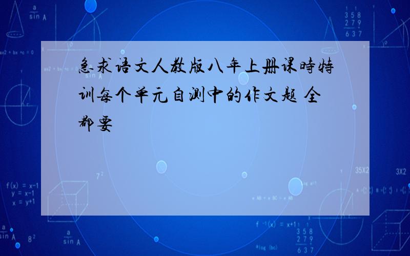 急求语文人教版八年上册课时特训每个单元自测中的作文题 全都要