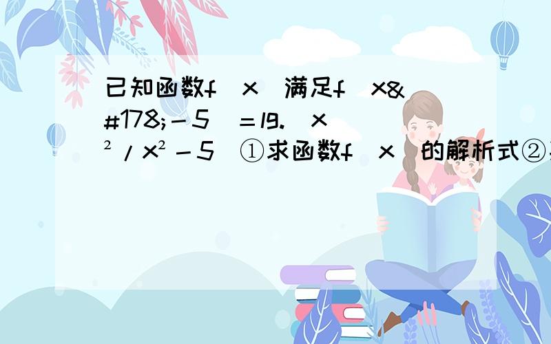 已知函数f（x）满足f（x²－5）＝lg.（x²/x²－5）①求函数f（x）的解析式②判断