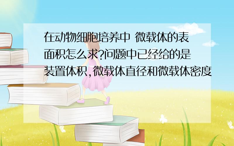 在动物细胞培养中 微载体的表面积怎么求?问题中已经给的是装置体积,微载体直径和微载体密度