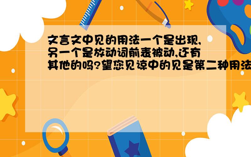 文言文中见的用法一个是出现,另一个是放动词前表被动,还有其他的吗?望您见谅中的见是第二种用法还是其他的用法类似的还有冀君