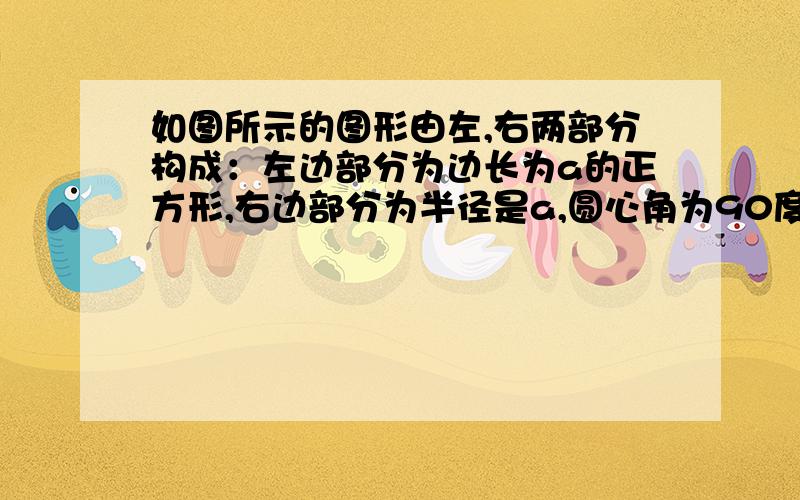 如图所示的图形由左,右两部分构成：左边部分为边长为a的正方形,右边部分为半径是a,圆心角为90度的扇形