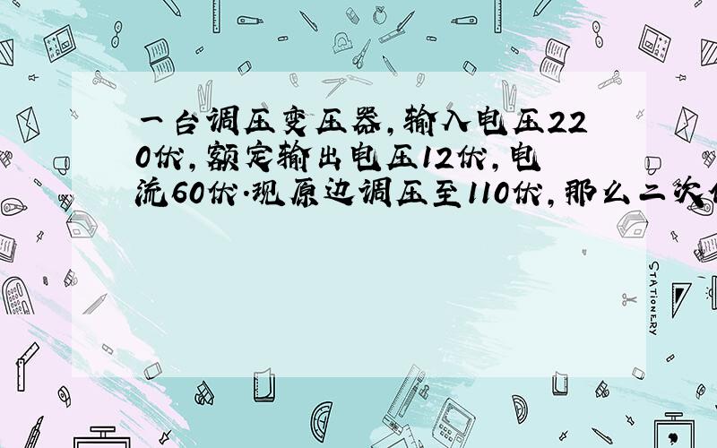 一台调压变压器,输入电压220伏,额定输出电压12伏,电流60伏.现原边调压至110伏,那么二次侧绕组输出最大电流是多少