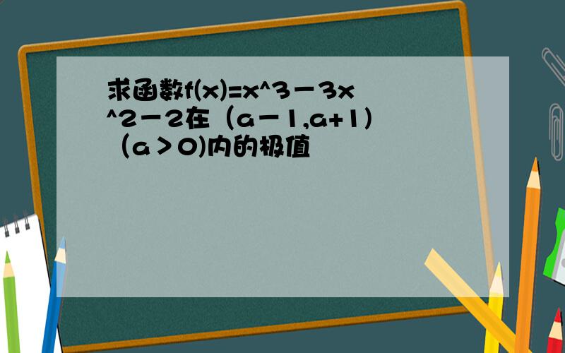 求函数f(x)=x^3－3x^2－2在（a－1,a+1)（a＞0)内的极值