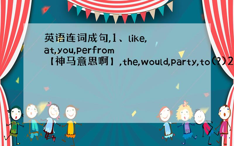 英语连词成句,1、like,at,you,perfrom【神马意思啊】,the,would,party,to(?)2、i