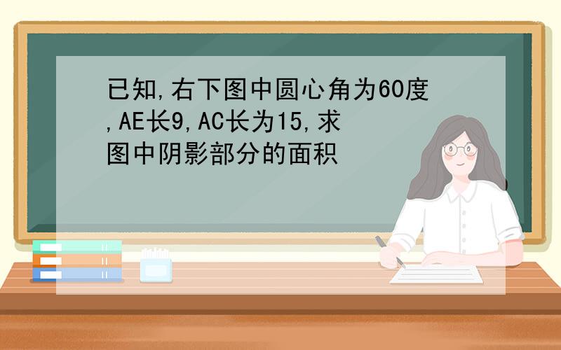 已知,右下图中圆心角为60度,AE长9,AC长为15,求图中阴影部分的面积