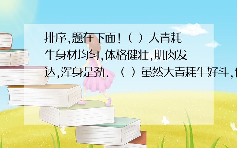 排序,题在下面!（ ）大青耗牛身材均匀,体格健壮,肌肉发达,浑身是劲. （ ）虽然大青耗牛好斗,但它却是一头非常出色的大