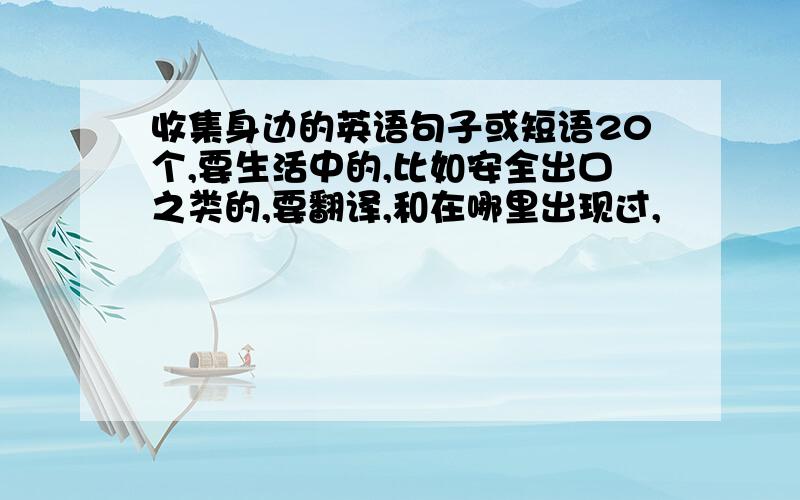 收集身边的英语句子或短语20个,要生活中的,比如安全出口之类的,要翻译,和在哪里出现过,