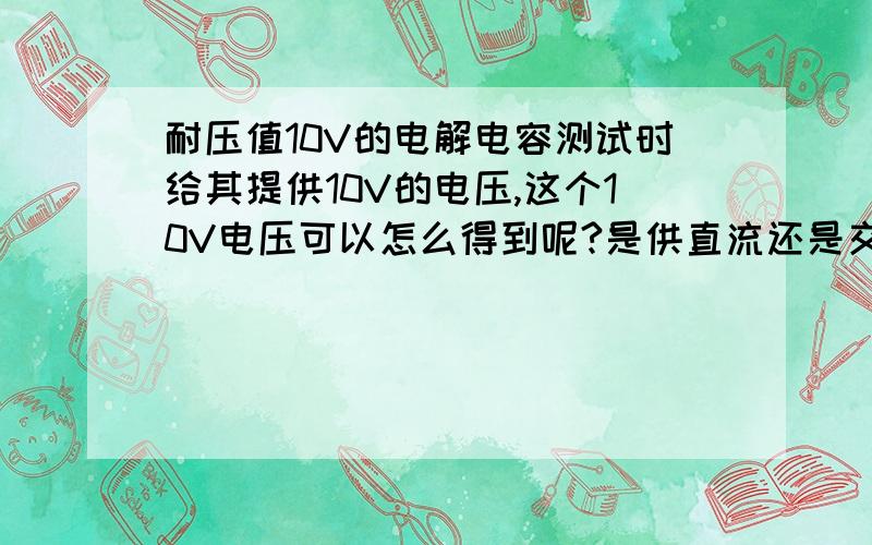 耐压值10V的电解电容测试时给其提供10V的电压,这个10V电压可以怎么得到呢?是供直流还是交流?另外,这个