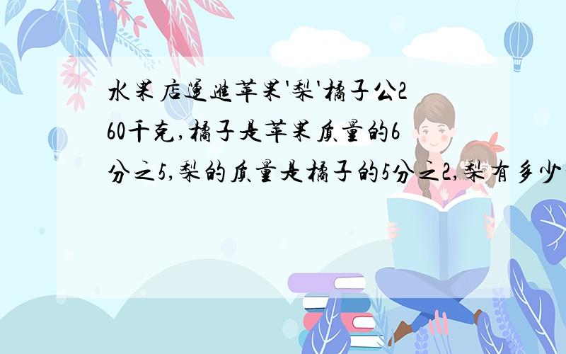 水果店运进苹果'梨'橘子公260千克,橘子是苹果质量的6分之5,梨的质量是橘子的5分之2,梨有多少千克?