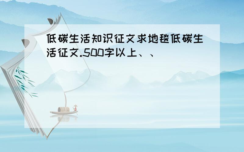 低碳生活知识征文求地毯低碳生活征文.500字以上、、