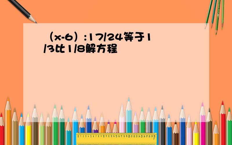 （x-6）:17/24等于1/3比1/8解方程