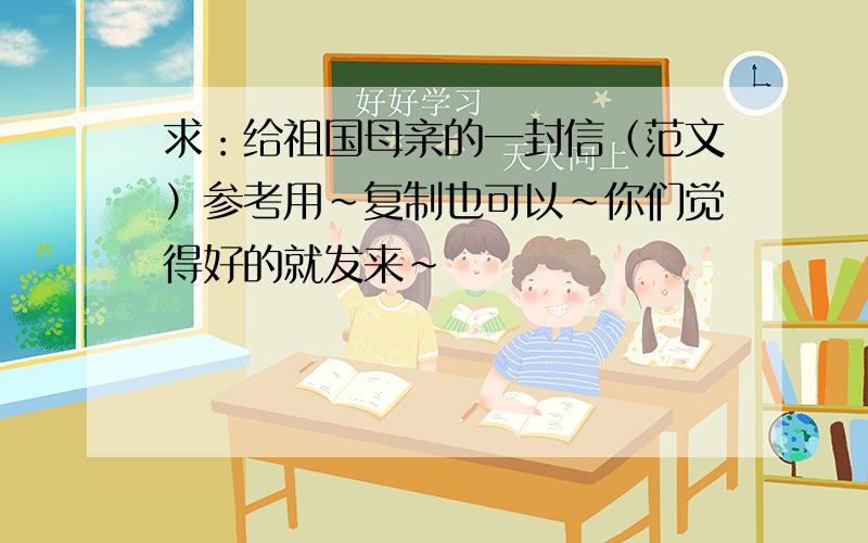 求：给祖国母亲的一封信（范文）参考用~复制也可以~你们觉得好的就发来~