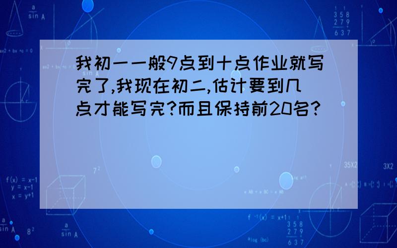 我初一一般9点到十点作业就写完了,我现在初二,估计要到几点才能写完?而且保持前20名?