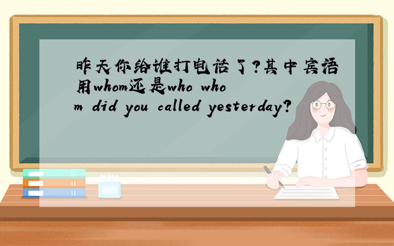 昨天你给谁打电话了?其中宾语用whom还是who whom did you called yesterday?