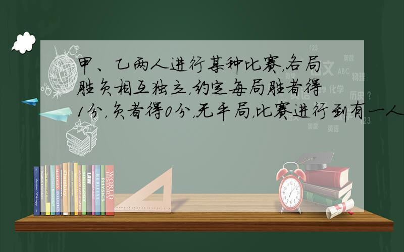 甲、乙两人进行某种比赛，各局胜负相互独立，约定每局胜者得1分，负者得0分，无平局，比赛进行到有一人比对方多2分时结束，已