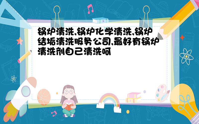 锅炉清洗,锅炉化学清洗,锅炉结垢清洗服务公司,最好有锅炉清洗剂自己清洗呵