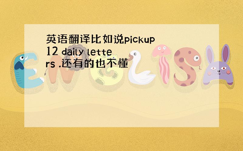 英语翻译比如说pickup 12 daily letters .还有的也不懂