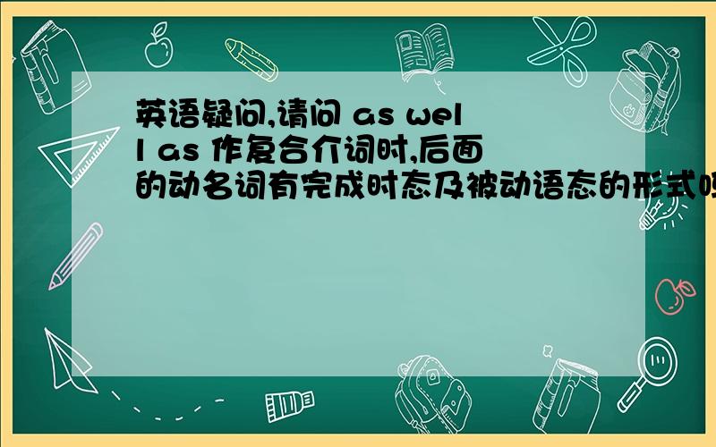 英语疑问,请问 as well as 作复合介词时,后面的动名词有完成时态及被动语态的形式吗?也就是说,下面四句话是都正