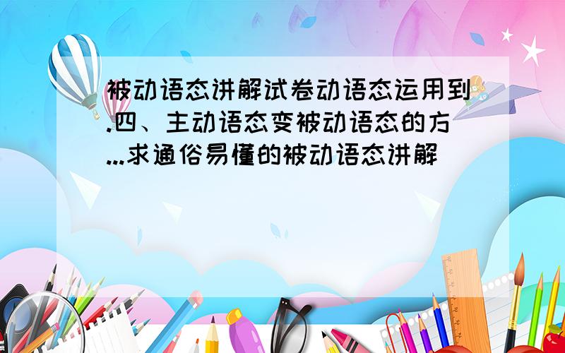 被动语态讲解试卷动语态运用到.四、主动语态变被动语态的方...求通俗易懂的被动语态讲解