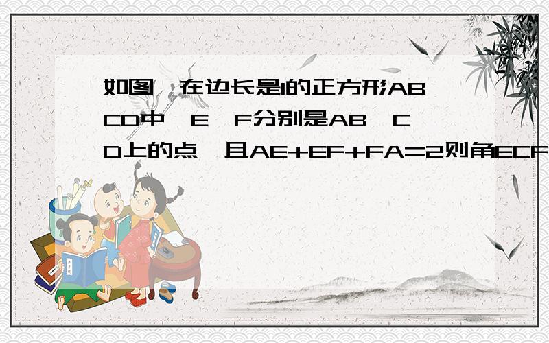 如图,在边长是1的正方形ABCD中,E、F分别是AB、CD上的点,且AE+EF+FA=2则角ECF的度数是?