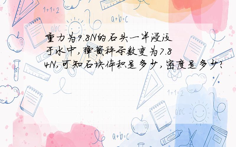 重力为9.8N的石头一半浸没于水中,弹簧秤示数变为7.84N,可知石块体积是多少,密度是多少?